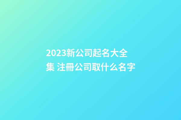2023新公司起名大全集 注冊公司取什么名字-第1張-公司起名-玄機派